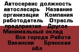 Автосервис-должность автослесарь › Название организации ­ Компания-работодатель › Отрасль предприятия ­ Другое › Минимальный оклад ­ 40 000 - Все города Работа » Вакансии   . Брянская обл.